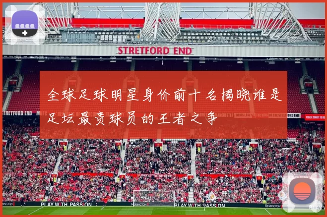 全球足球明星身价前十名揭晓谁是足坛最贵球员的王者之争
