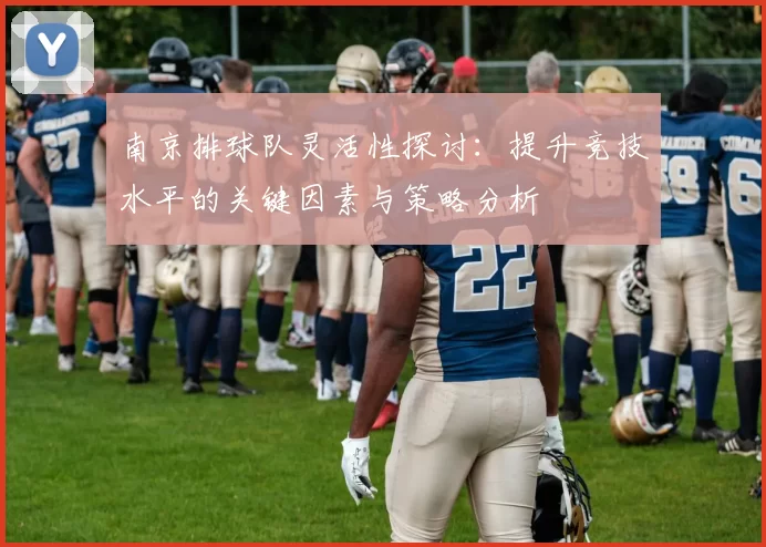 南京排球队灵活性探讨：提升竞技水平的关键因素与策略分析