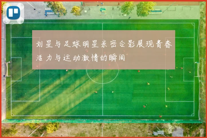 刘星与足球明星亲密合影展现青春活力与运动激情的瞬间