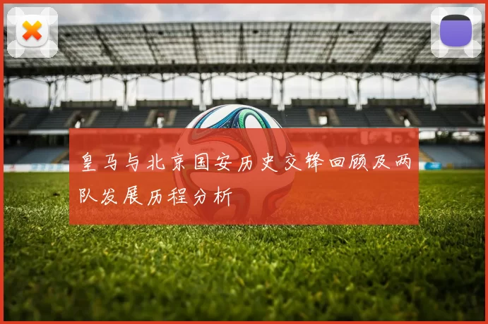 皇马与北京国安历史交锋回顾及两队发展历程分析