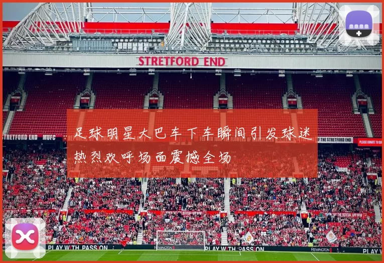 足球明星大巴车下车瞬间引发球迷热烈欢呼场面震撼全场