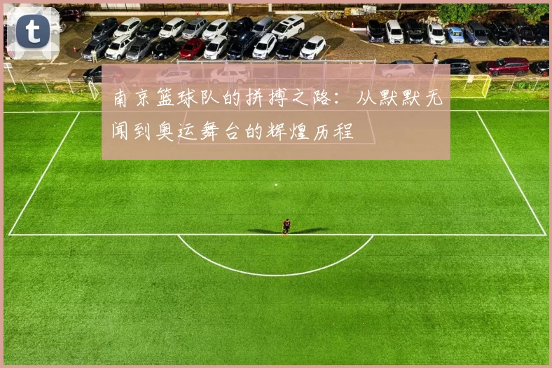 南京篮球队的拼搏之路：从默默无闻到奥运舞台的辉煌历程