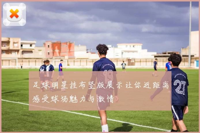 足球明星挂布竖版展示让你近距离感受球场魅力与激情