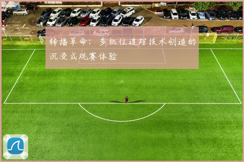 转播革命：多机位追踪技术创造的沉浸式观赛体验