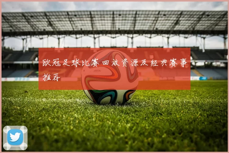 欧冠足球比赛回放资源及经典赛事推荐