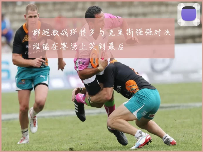 挪超激战斯特罗与克里斯强强对决谁能在赛场上笑到最后
