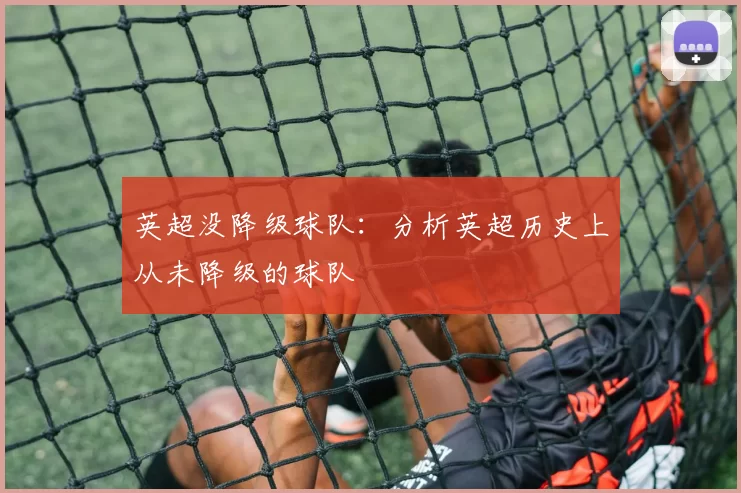 英超没降级球队：分析英超历史上从未降级的球队
