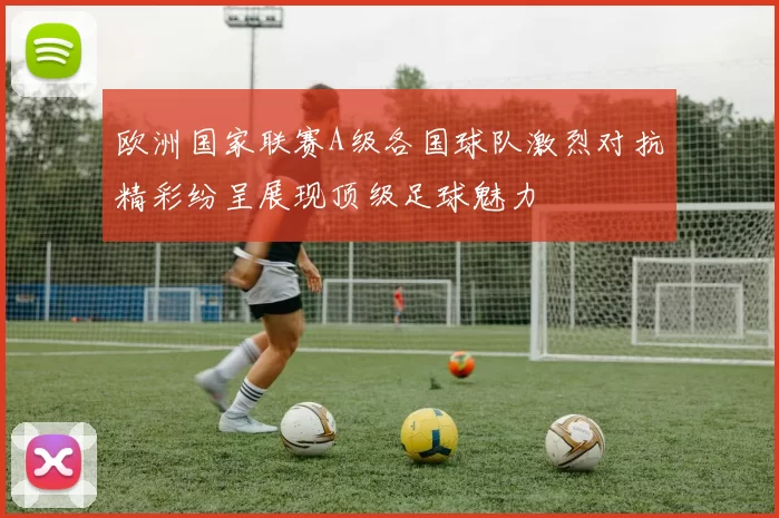 欧洲国家联赛A级各国球队激烈对抗精彩纷呈展现顶级足球魅力
