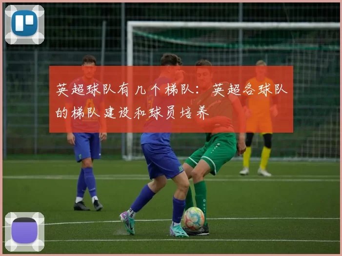 英超球队有几个梯队：英超各球队的梯队建设和球员培养