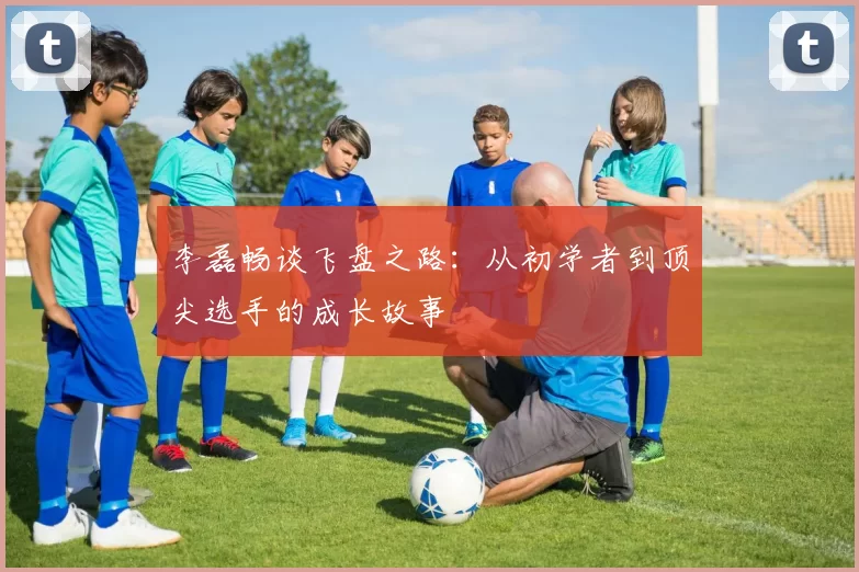 李磊畅谈飞盘之路：从初学者到顶尖选手的成长故事