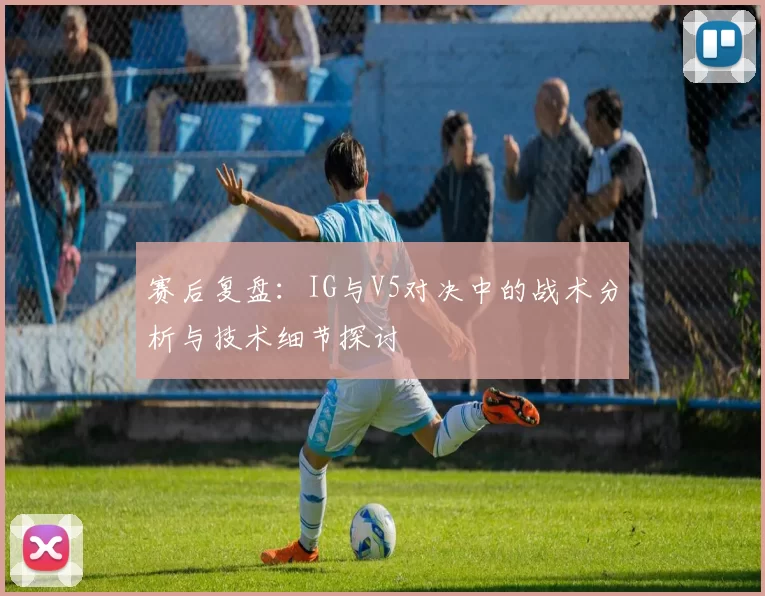 赛后复盘：IG与V5对决中的战术分析与技术细节探讨