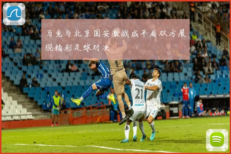 马竞与北京国安激战成平局双方展现精彩足球对决