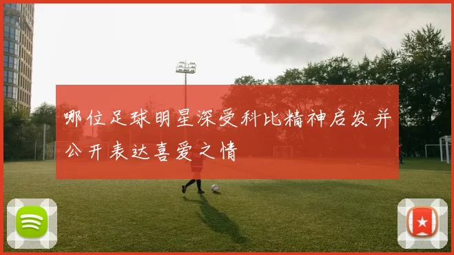 哪位足球明星深受科比精神启发并公开表达喜爱之情