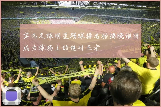实况足球明星踢球排名榜揭晓谁将成为球场上的绝对王者