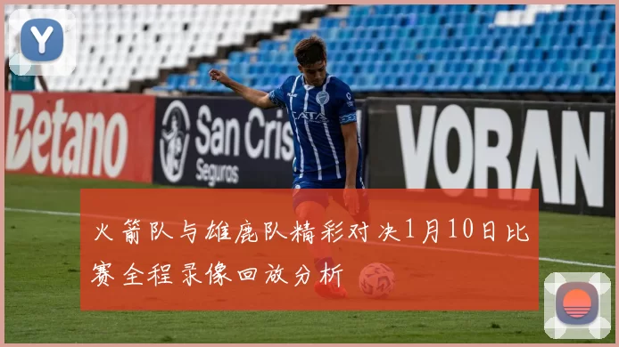 火箭队与雄鹿队精彩对决1月10日比赛全程录像回放分析