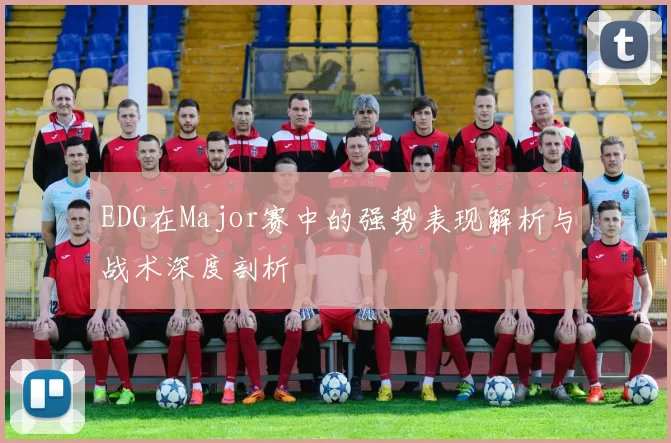EDG在Major赛中的强势表现解析与战术深度剖析