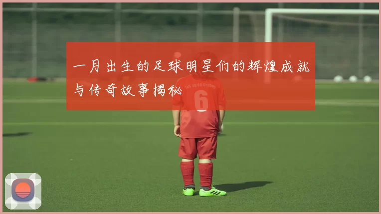 一月出生的足球明星们的辉煌成就与传奇故事揭秘
