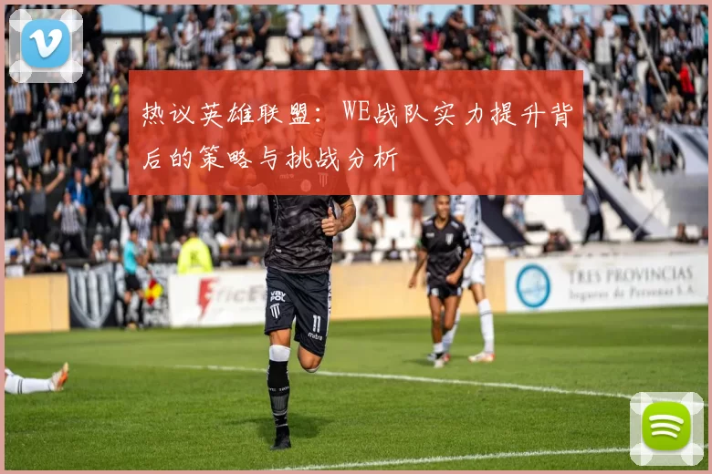 热议英雄联盟：WE战队实力提升背后的策略与挑战分析
