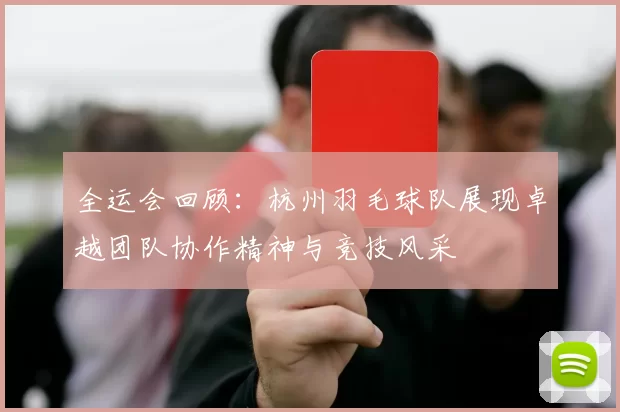 全运会回顾：杭州羽毛球队展现卓越团队协作精神与竞技风采