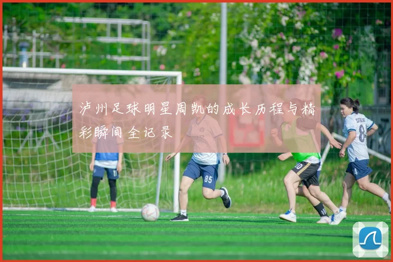 泸州足球明星周凯的成长历程与精彩瞬间全记录