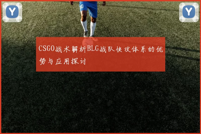 CSGO战术解析BLG战队快攻体系的优势与应用探讨