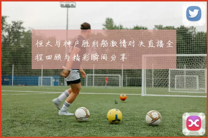 恒大与神户胜利船激情对决直播全程回顾与精彩瞬间分享