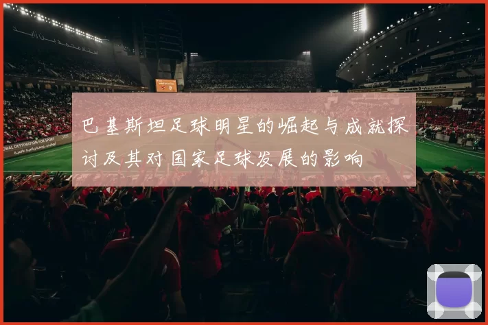 巴基斯坦足球明星的崛起与成就探讨及其对国家足球发展的影响