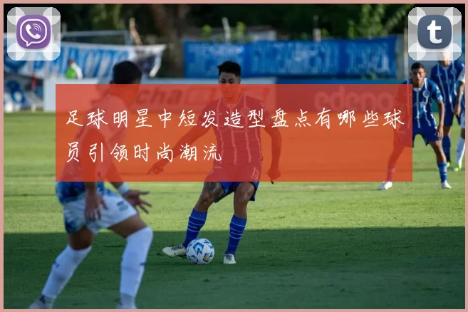 足球明星中短发造型盘点有哪些球员引领时尚潮流