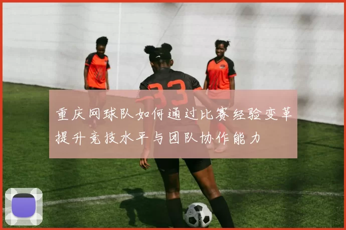 重庆网球队如何通过比赛经验变革提升竞技水平与团队协作能力