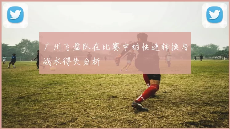 广州飞盘队在比赛中的快速转换与战术得失分析