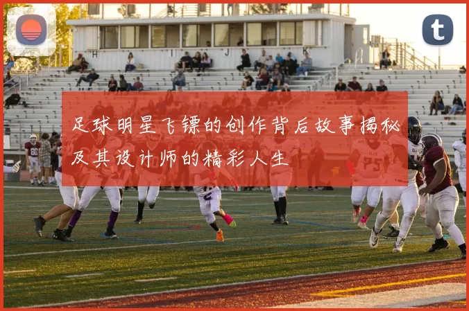 足球明星飞镖的创作背后故事揭秘及其设计师的精彩人生