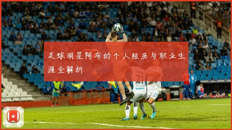 足球明星阿布的个人经历与职业生涯全解析