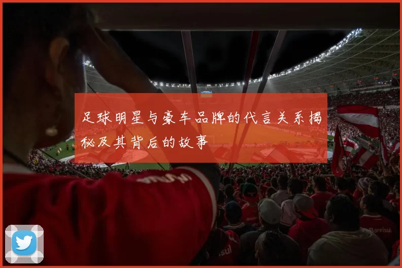 足球明星与豪车品牌的代言关系揭秘及其背后的故事