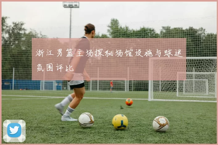 浙江男篮主场探秘场馆设施与球迷氛围评比