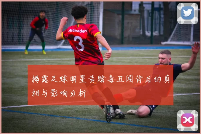 揭露足球明星黄赌毒丑闻背后的真相与影响分析