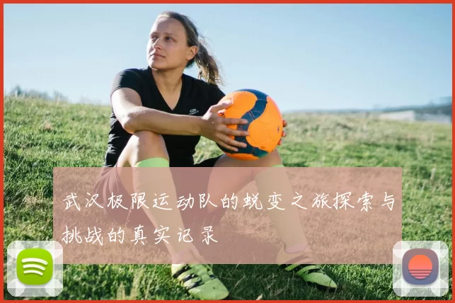 武汉极限运动队的蜕变之旅探索与挑战的真实记录