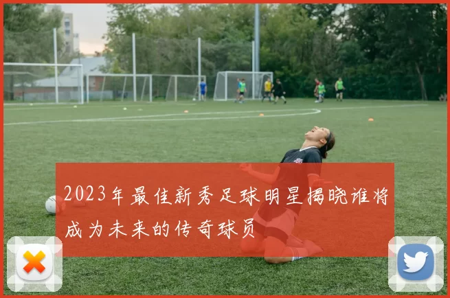 2023年最佳新秀足球明星揭晓谁将成为未来的传奇球员