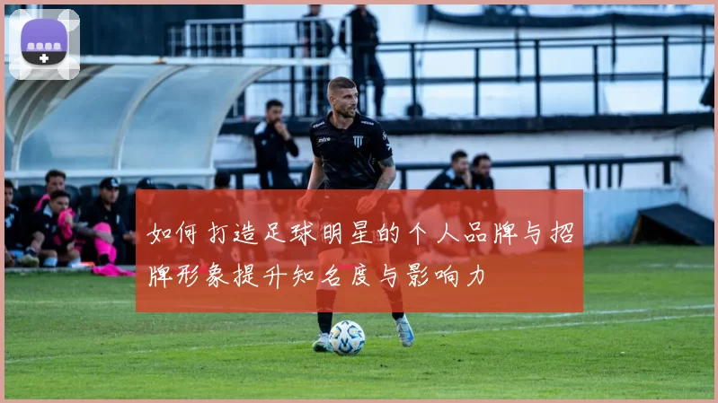 如何打造足球明星的个人品牌与招牌形象提升知名度与影响力