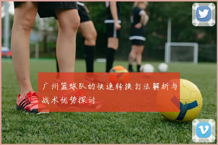广州篮球队的快速转换打法解析与战术优势探讨