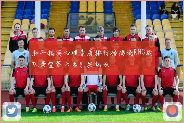 和平精英心理素质排行榜揭晓RNG战队荣登第六名引发热议