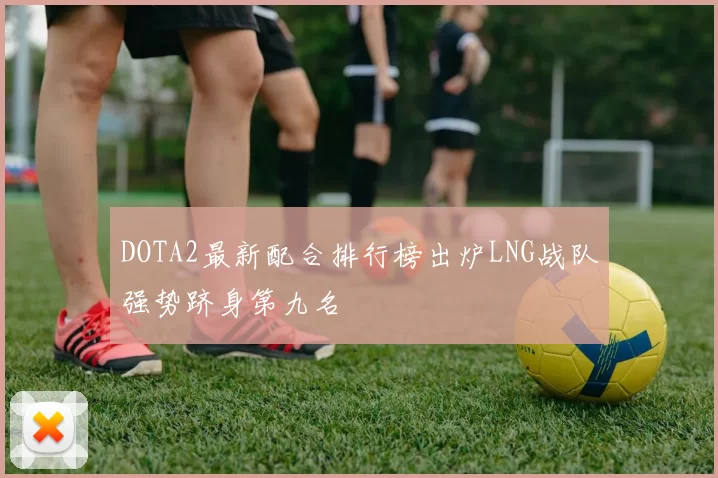 DOTA2最新配合排行榜出炉LNG战队强势跻身第九名