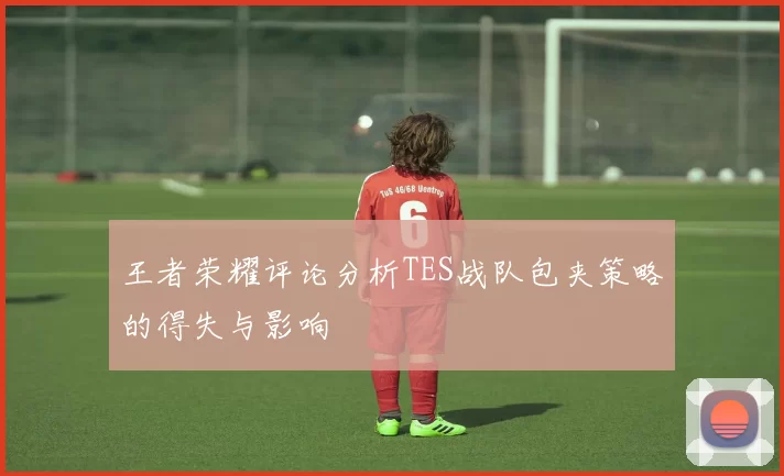 王者荣耀评论分析TES战队包夹策略的得失与影响