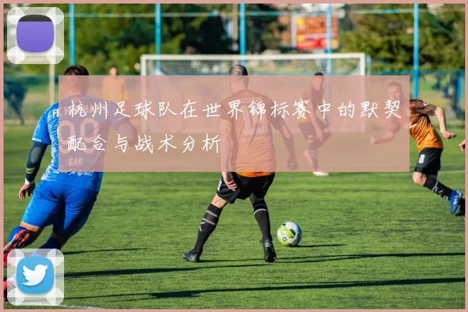 杭州足球队在世界锦标赛中的默契配合与战术分析