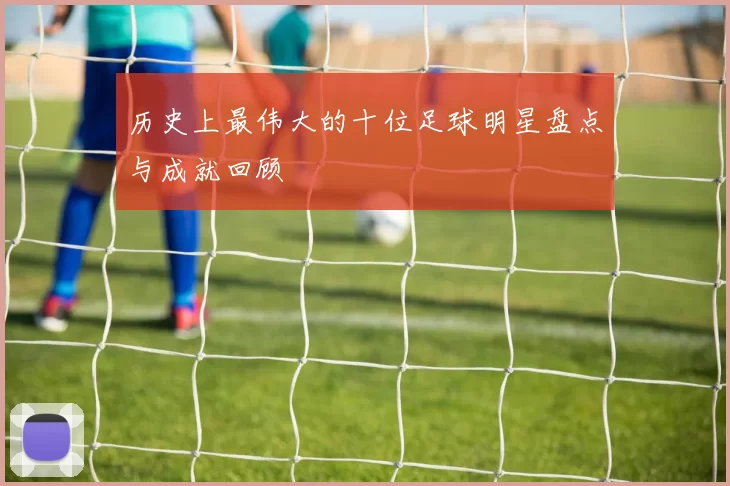 历史上最伟大的十位足球明星盘点与成就回顾