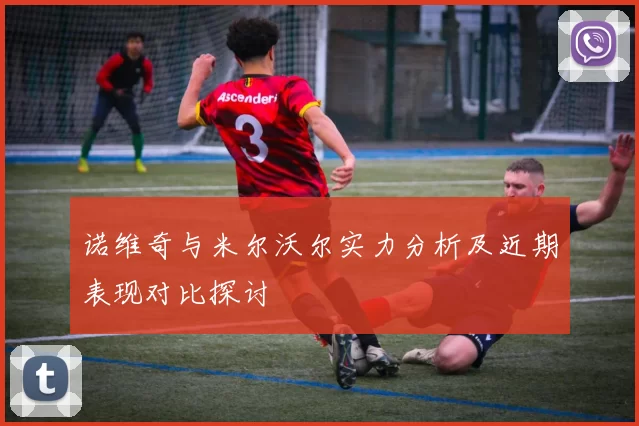 诺维奇与米尔沃尔实力分析及近期表现对比探讨