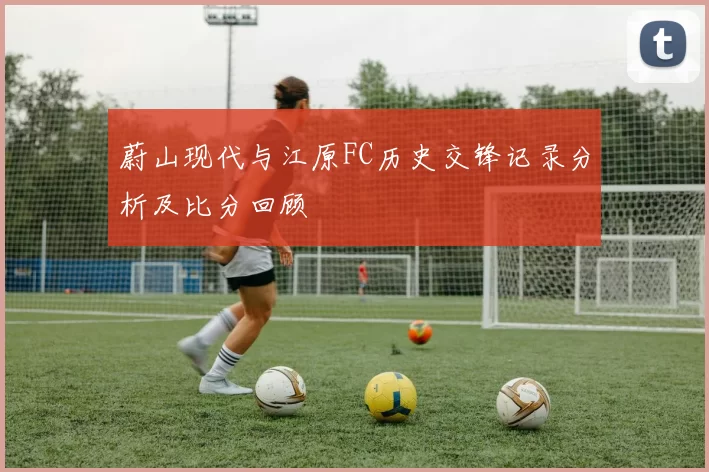 蔚山现代与江原FC历史交锋记录分析及比分回顾