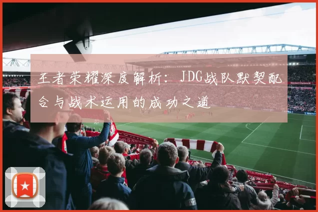 王者荣耀深度解析：JDG战队默契配合与战术运用的成功之道