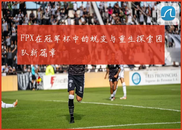 FPX在冠军杯中的蜕变与重生探索团队新篇章