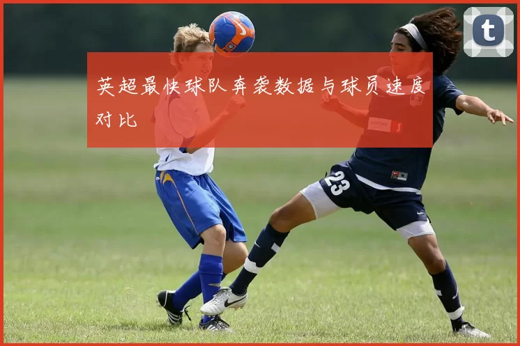 英超最快球队奔袭数据与球员速度对比