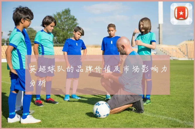 英超球队的品牌价值及市场影响力分析